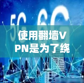 使用翻墙VPN是为了绕过网络防火墙，访问外网。以下是一些步骤和建议，帮助你选择和使用翻墙VPN