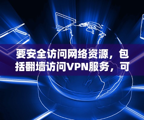 要安全访问网络资源，包括翻墙访问VPN服务，可以按照以下步骤进行