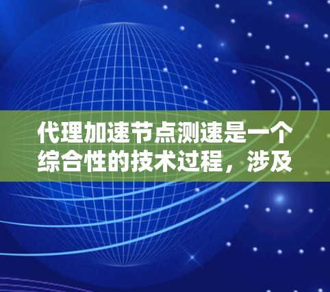 代理加速节点测速是一个综合性的技术过程，涉及多个方面和步骤。以下是对该过程的详细说明