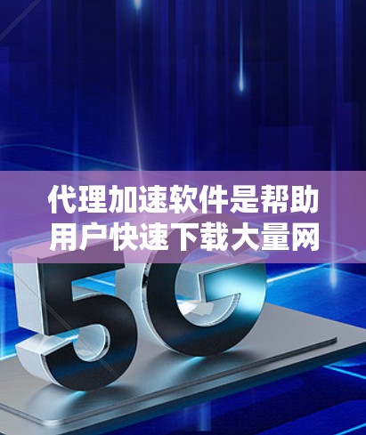 代理加速软件是帮助用户快速下载大量网络资源的一种有效工具。以下是一些推荐的代理加速软件列表，涵盖多种需求和预算情况