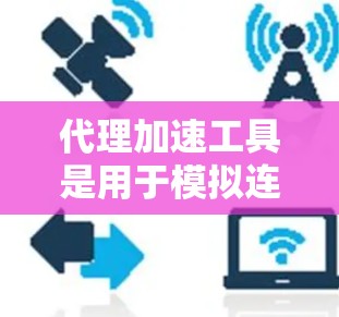 代理加速工具是用于模拟连接到网络中的其他服务器，帮助测试设备性能、测试网络连接、分析网络延迟等。以下是详细的代理加速工具介绍，帮助您根据需求选择合适的工具