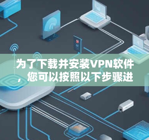 为了下载并安装VPN软件，您可以按照以下步骤进行