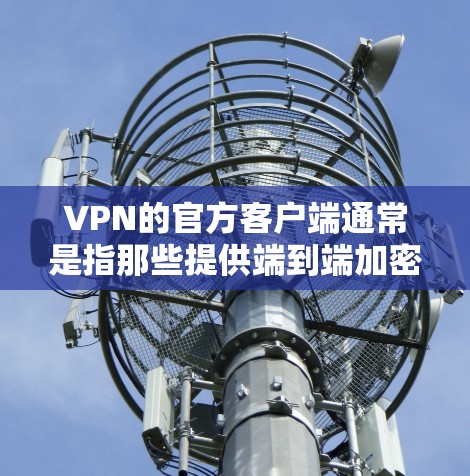VPN的官方客户端通常是指那些提供端到端加密、安全性和功能性的VPN应用程序。以下是常见的 VPN 官方客户端全集