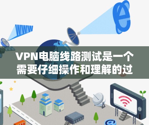VPN电脑线路测试是一个需要仔细操作和理解的过程，以下是一步步的指导