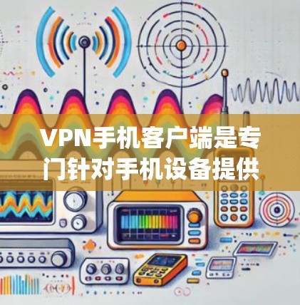 VPN手机客户端是专门针对手机设备提供VPN功能的应用程序，这些应用通常功能强大、界面友好，能够支持多种VPN协议，如VPN、Zap、Netcat等。以下是一些常见的VPN手机客户端及其最新版本