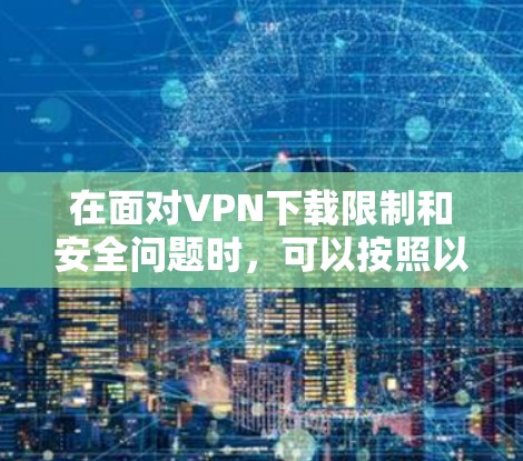 在面对VPN下载限制和安全问题时，可以按照以下步骤进行评估和应对