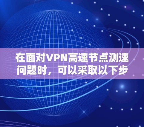 在面对VPN高速节点测速问题时，可以采取以下步骤来应对