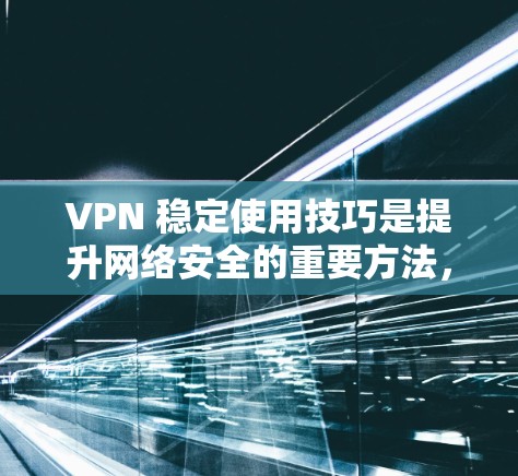 VPN 稳定使用技巧是提升网络安全的重要方法，以下是一些实用的步骤和注意事项，帮助您更好地使用 VPN
