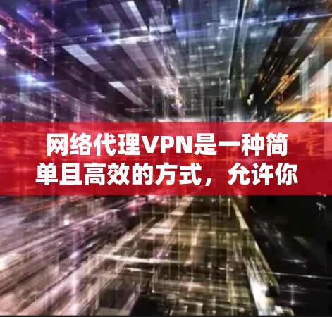 网络代理VPN是一种简单且高效的方式，允许你将本地计算机连接到外部网络，从而使用外部VPN服务器来下载视频。以下是对网络代理VPN的详细步骤和建议