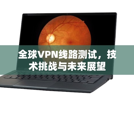 全球VPN线路测试，技术挑战与未来展望