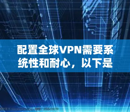 配置全球VPN需要系统性和耐心，以下是一个分步教程，帮助您顺利完成配置