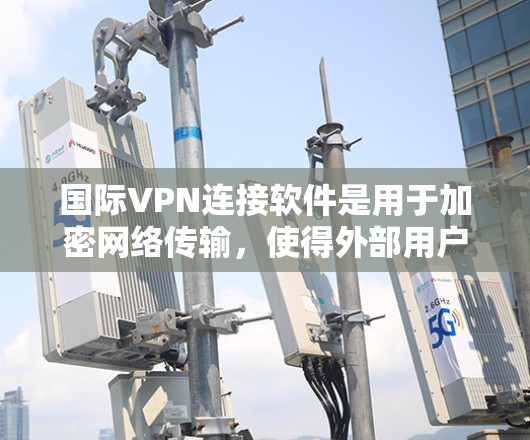 国际VPN连接软件是用于加密网络传输，使得外部用户无法解读内容的工具。以下是几种主要的国际VPN软件及其特点