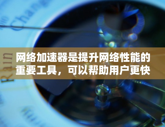 网络加速器是提升网络性能的重要工具，可以帮助用户更快地连接到互联网，减少延迟和等待时间。以下是一些推荐的网络加速器，并根据不同的需求和特点进行分类推荐